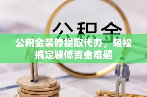 门源公积金装修提取代办，轻松搞定装修资金难题