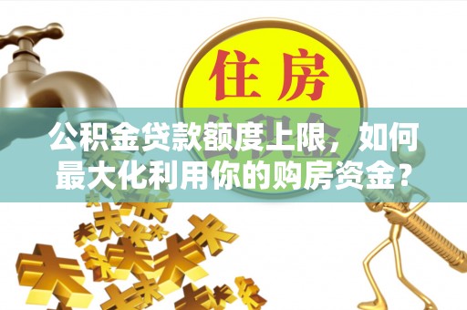 门源公积金贷款额度上限，如何最大化利用你的购房资金？