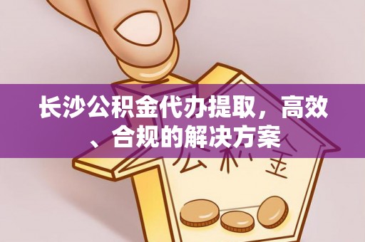 门源长沙公积金代办提取，高效、合规的解决方案