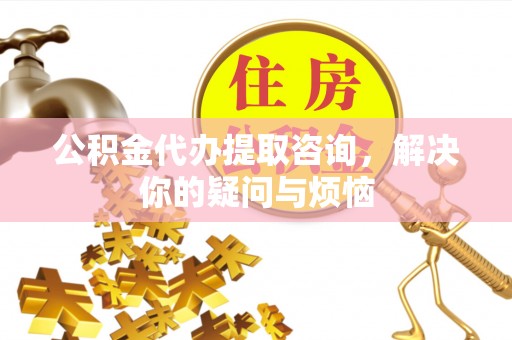 门源公积金代办提取咨询，解决你的疑问与烦恼
