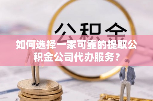 门源如何选择一家可靠的提取公积金公司代办服务？