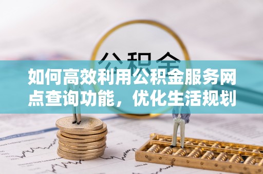 门源如何高效利用公积金服务网点查询功能，优化生活规划
