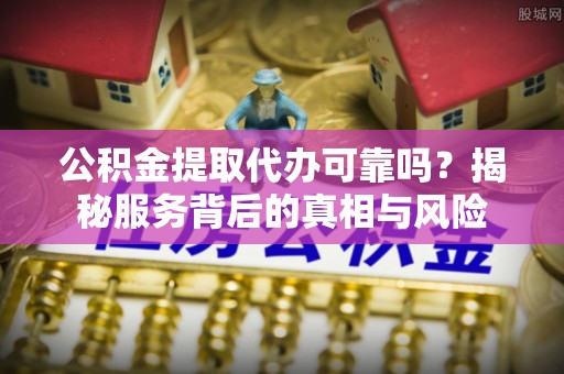门源公积金提取代办可靠吗？揭秘服务背后的真相与风险