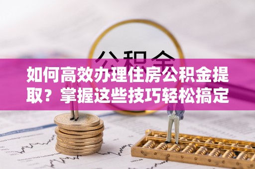 门源如何高效办理住房公积金提取？掌握这些技巧轻松搞定