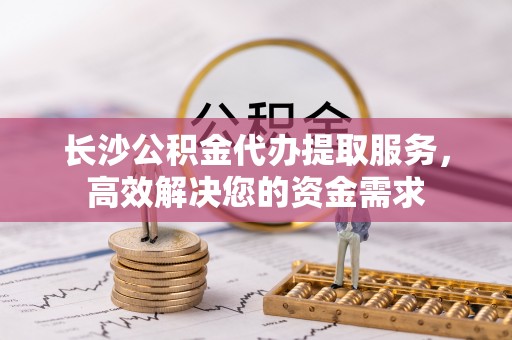 门源长沙公积金代办提取服务，高效解决您的资金需求