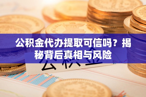 门源公积金代办提取可信吗？揭秘背后真相与风险