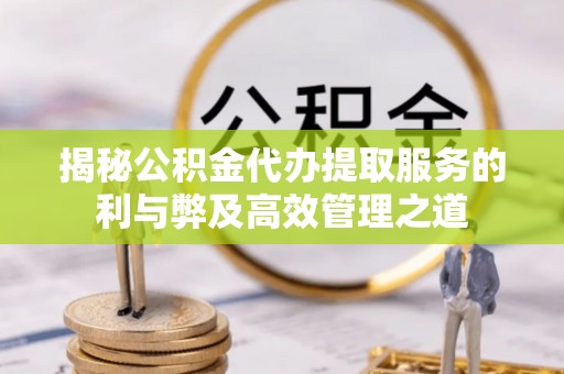 门源揭秘公积金代办提取服务的利与弊及高效管理之道