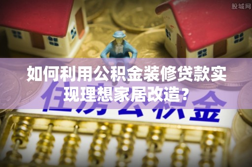 门源如何利用公积金装修贷款实现理想家居改造？