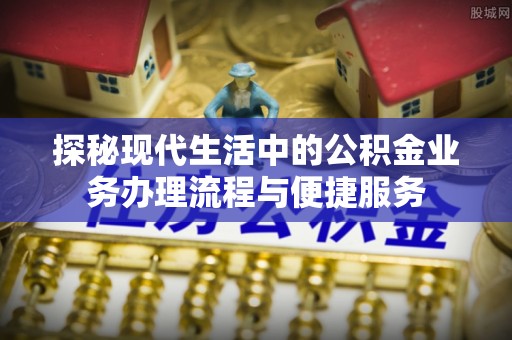 门源探秘现代生活中的公积金业务办理流程与便捷服务