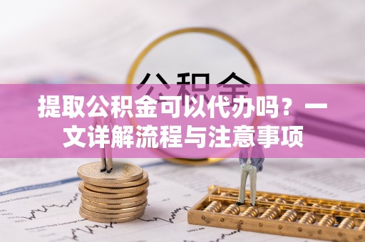 门源提取公积金可以代办吗？一文详解流程与注意事项