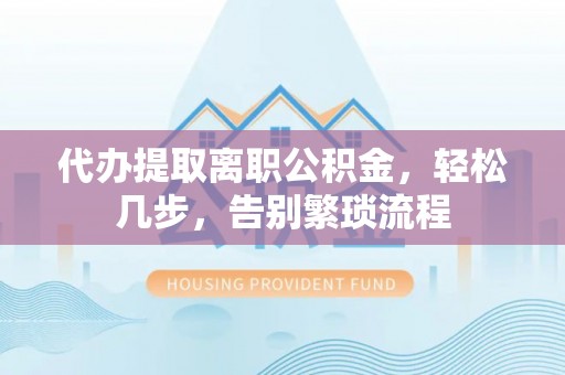 门源代办提取离职公积金，轻松几步，告别繁琐流程