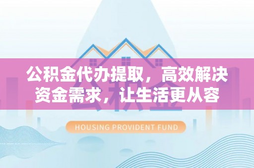门源公积金代办提取，高效解决资金需求，让生活更从容
