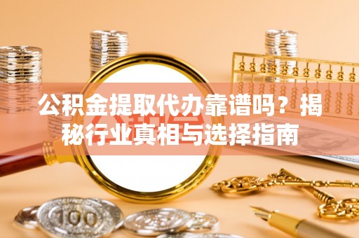 门源公积金提取代办靠谱吗？揭秘行业真相与选择指南