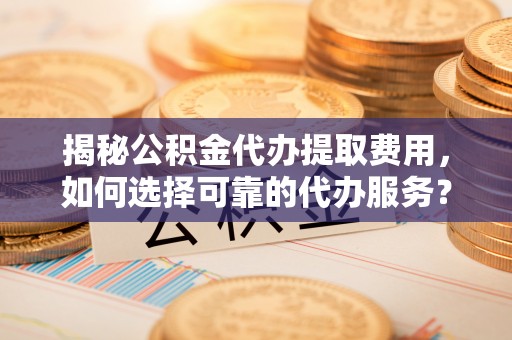 门源揭秘公积金代办提取费用，如何选择可靠的代办服务？
