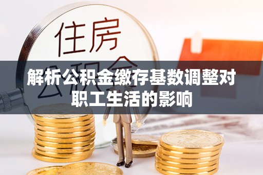 门源解析公积金缴存基数调整对职工生活的影响
