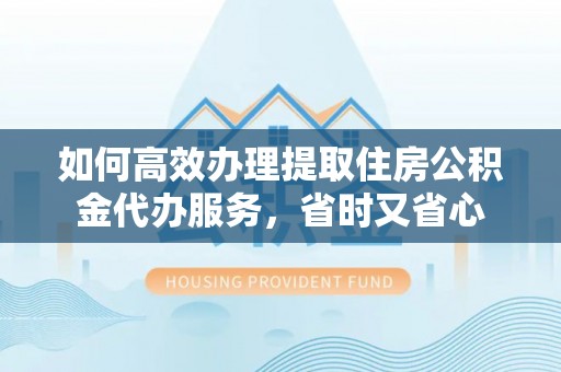 门源如何高效办理提取住房公积金代办服务，省时又省心