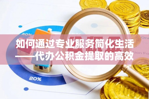 门源如何通过专业服务简化生活——代办公积金提取的高效选择