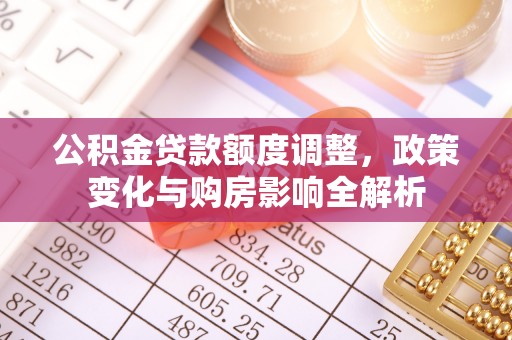 门源公积金贷款额度调整，政策变化与购房影响全解析