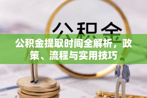 门源公积金提取时间全解析，政策、流程与实用技巧