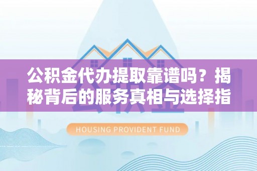 门源公积金代办提取靠谱吗？揭秘背后的服务真相与选择指南
