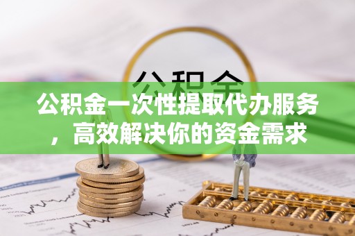 门源公积金一次性提取代办服务，高效解决你的资金需求