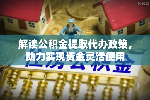 门源解读公积金提取代办政策，助力实现资金灵活使用