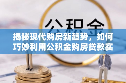 门源揭秘现代购房新趋势，如何巧妙利用公积金购房贷款实现梦想家园