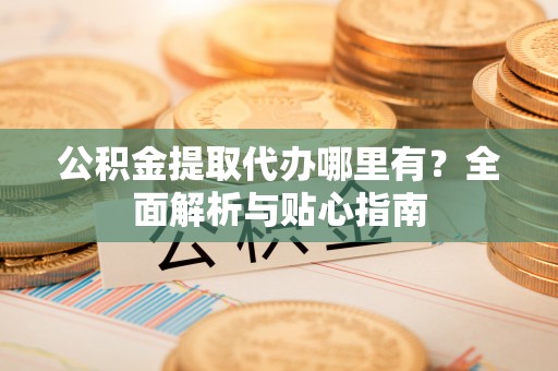 门源公积金提取代办哪里有？全面解析与贴心指南
