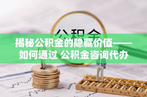 门源揭秘公积金的隐藏价值——如何通过 公积金咨询代办提取 优化财富管理