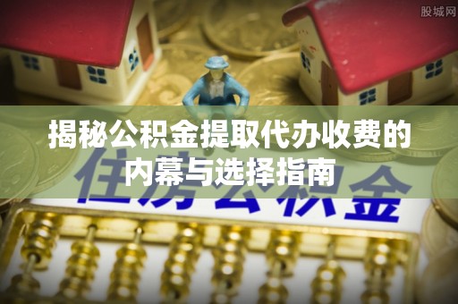 门源揭秘公积金提取代办收费的内幕与选择指南