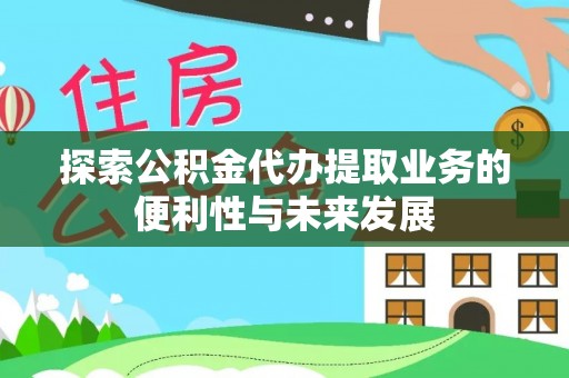 门源探索公积金代办提取业务的便利性与未来发展