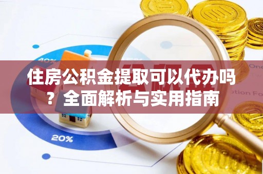 门源住房公积金提取可以代办吗？全面解析与实用指南