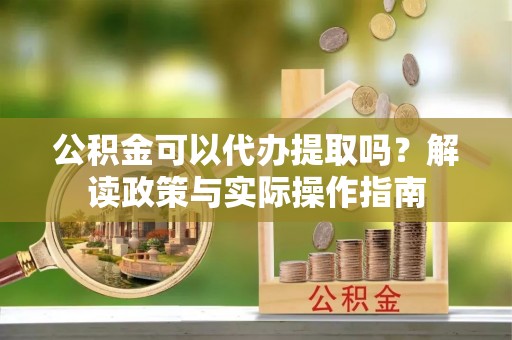 门源公积金可以代办提取吗？解读政策与实际操作指南