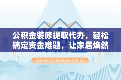 门源公积金装修提取代办，轻松搞定资金难题，让家居焕然一新