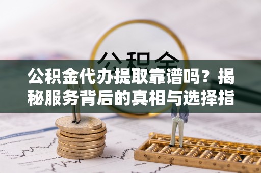 门源公积金代办提取靠谱吗？揭秘服务背后的真相与选择指南