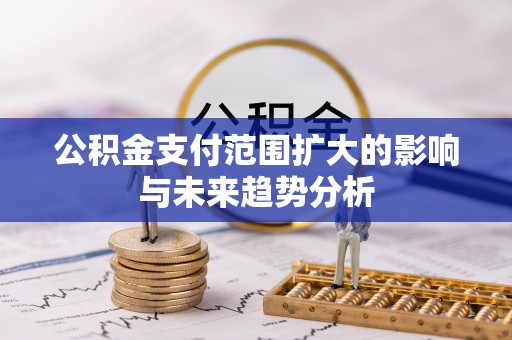 门源公积金支付范围扩大的影响与未来趋势分析