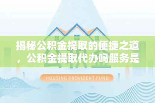 门源揭秘公积金提取的便捷之道，公积金提取代办吗服务是否值得信赖？