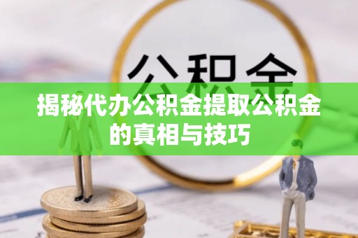 门源揭秘代办公积金提取公积金的真相与技巧