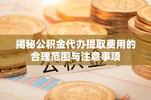 门源揭秘公积金代办提取费用的合理范围与注意事项