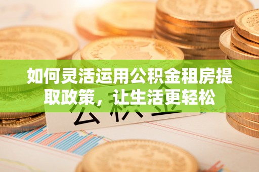 门源如何灵活运用公积金租房提取政策，让生活更轻松