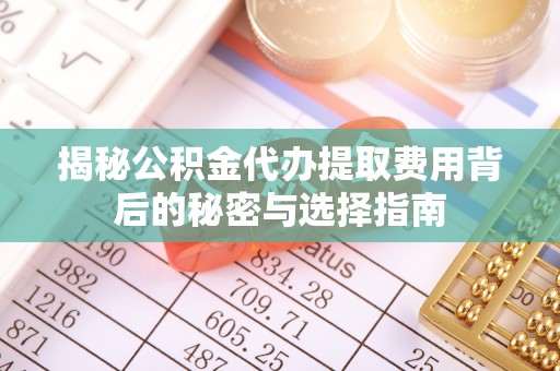 门源揭秘公积金代办提取费用背后的秘密与选择指南