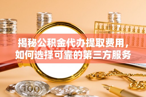 门源揭秘公积金代办提取费用，如何选择可靠的第三方服务