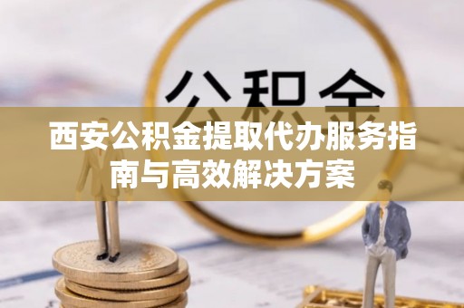 门源西安公积金提取代办服务指南与高效解决方案