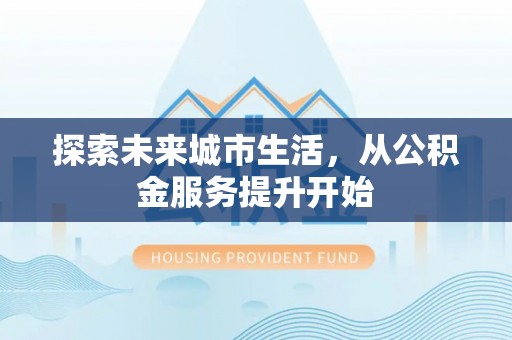 门源探索未来城市生活，从公积金服务提升开始