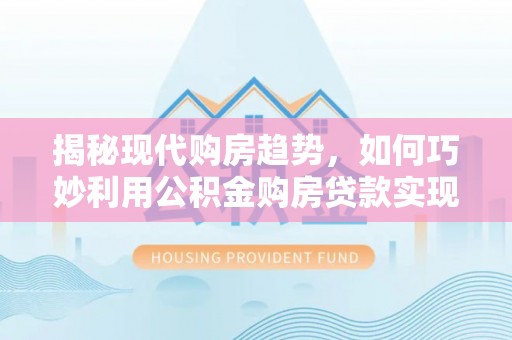 门源揭秘现代购房趋势，如何巧妙利用公积金购房贷款实现置业梦想