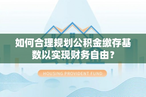 门源如何合理规划公积金缴存基数以实现财务自由？