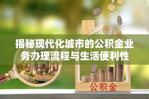 门源揭秘现代化城市的公积金业务办理流程与生活便利性