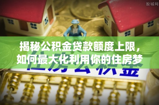 门源揭秘公积金贷款额度上限，如何最大化利用你的住房梦想资金？