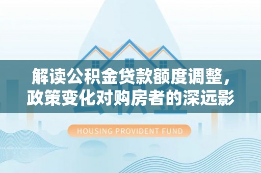 门源解读公积金贷款额度调整，政策变化对购房者的深远影响