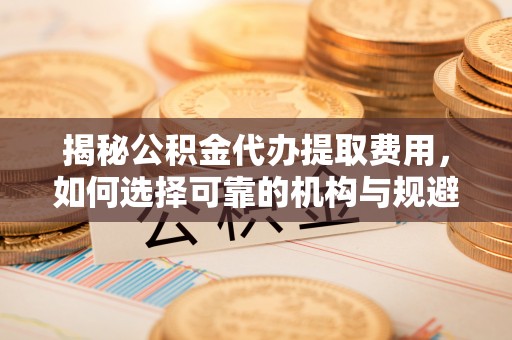 门源揭秘公积金代办提取费用，如何选择可靠的机构与规避潜在风险